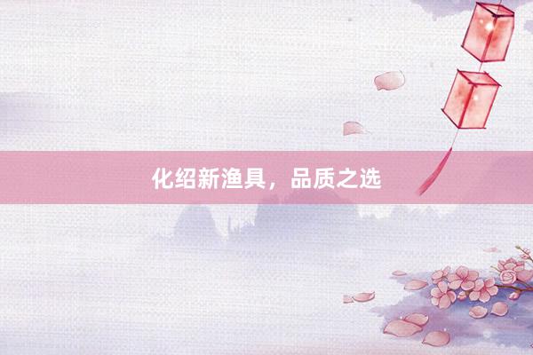 化绍新渔具，品质之选