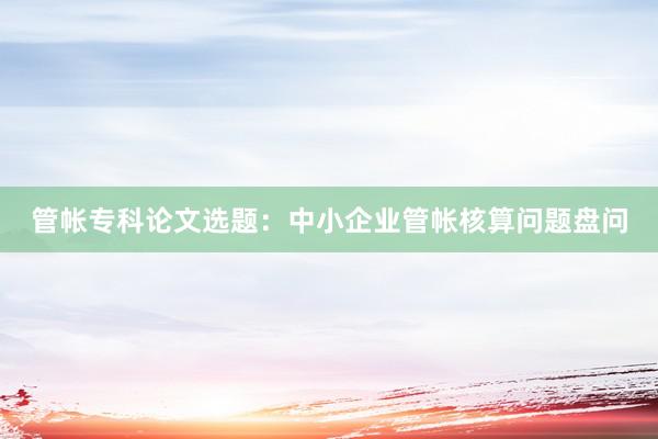 管帐专科论文选题：中小企业管帐核算问题盘问