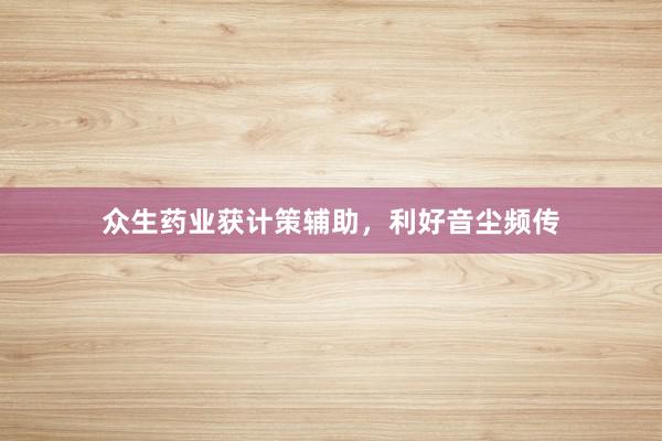 众生药业获计策辅助，利好音尘频传