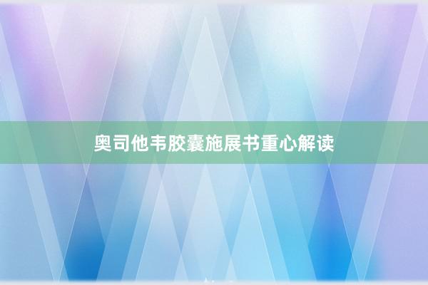 奥司他韦胶囊施展书重心解读