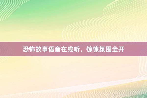 恐怖故事语音在线听,惊悚氛围全开