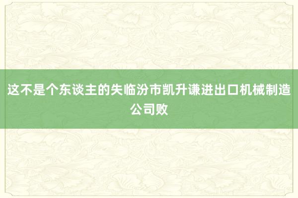 这不是个东谈主的失临汾市凯升谦进出口机械制造公司败