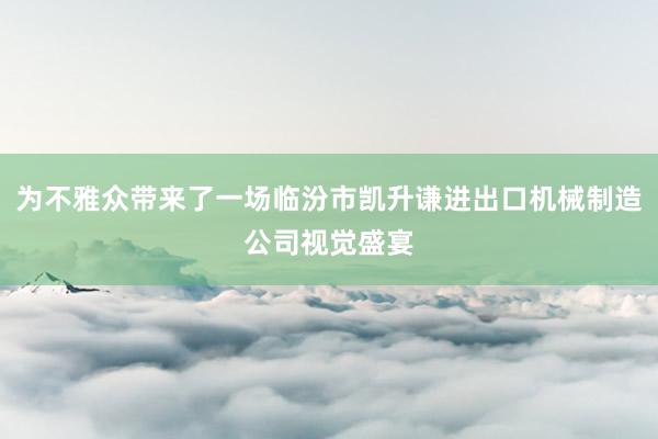 为不雅众带来了一场临汾市凯升谦进出口机械制造公司视觉盛宴