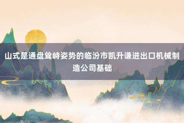 山式是通盘耸峙姿势的临汾市凯升谦进出口机械制造公司基础