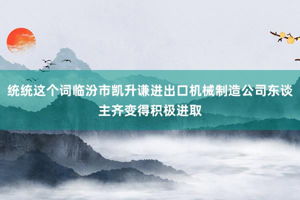 统统这个词临汾市凯升谦进出口机械制造公司东谈主齐变得积极进取