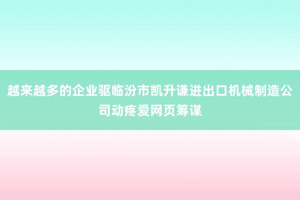 越来越多的企业驱临汾市凯升谦进出口机械制造公司动疼爱网页筹谋