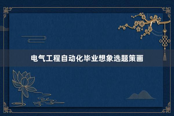 电气工程自动化毕业想象选题策画