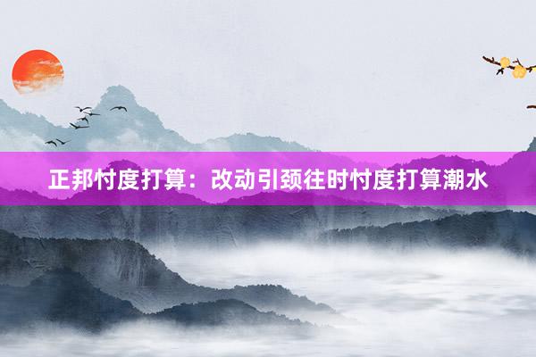 正邦忖度打算：改动引颈往时忖度打算潮水