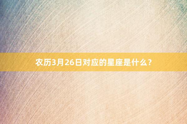 农历3月26日对应的星座是什么？