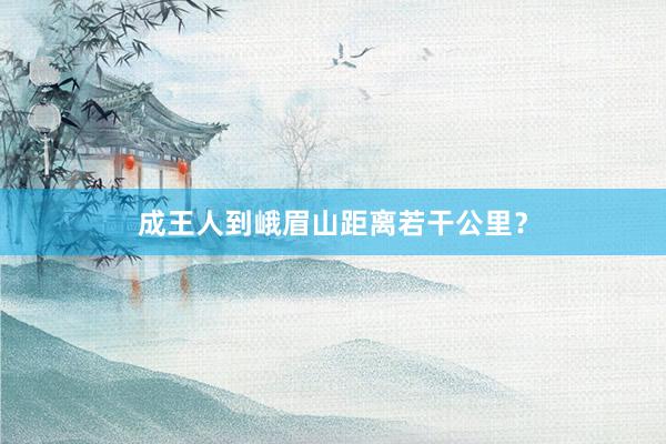 成王人到峨眉山距离若干公里？