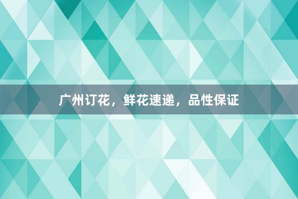 广州订花，鲜花速递，品性保证