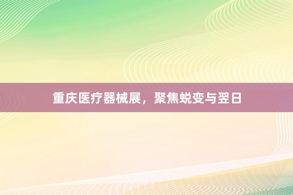 重庆医疗器械展，聚焦蜕变与翌日