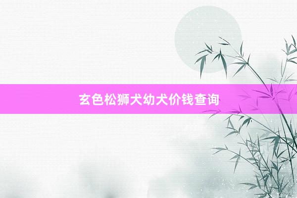 玄色松狮犬幼犬价钱查询