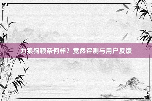 力狼狗粮奈何样?竟然评测与用户反馈