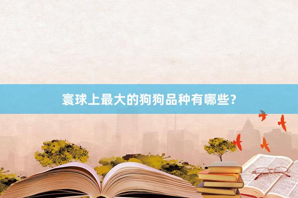 寰球上最大的狗狗品种有哪些？